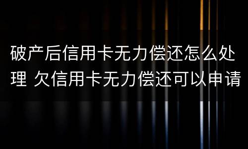 破产后信用卡无力偿还怎么处理 欠信用卡无力偿还可以申请个人破产吗