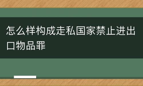 怎么样构成走私国家禁止进出口物品罪