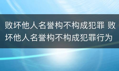 败坏他人名誉构不构成犯罪 败坏他人名誉构不构成犯罪行为