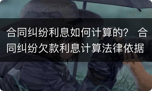 合同纠纷利息如何计算的？ 合同纠纷欠款利息计算法律依据