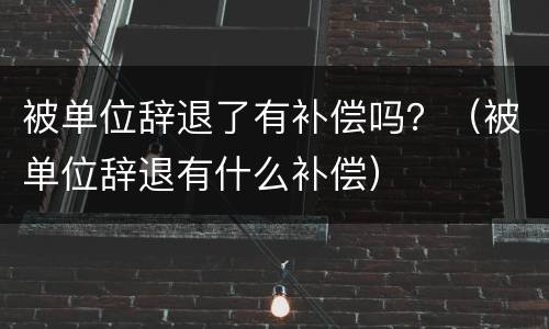 被单位辞退了有补偿吗？（被单位辞退有什么补偿）