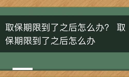 取保期限到了之后怎么办？ 取保期限到了之后怎么办