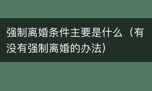 强制离婚条件主要是什么（有没有强制离婚的办法）