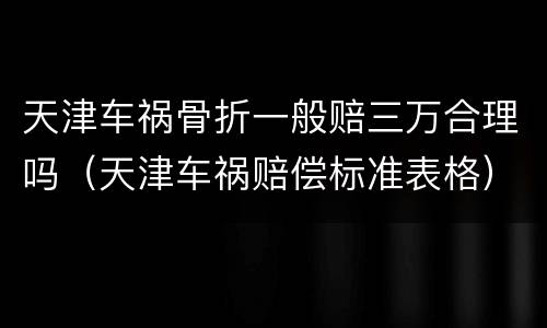 天津车祸骨折一般赔三万合理吗（天津车祸赔偿标准表格）