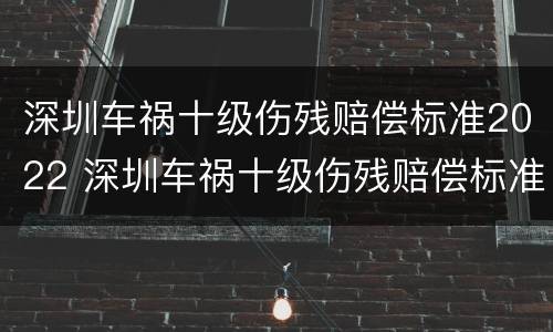 深圳车祸十级伤残赔偿标准2022 深圳车祸十级伤残赔偿标准2022多少