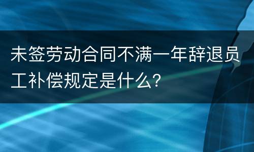 未签劳动合同不满一年辞退员工补偿规定是什么？