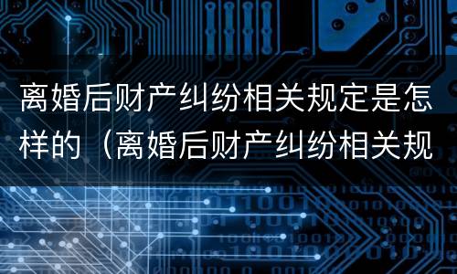 离婚后财产纠纷相关规定是怎样的（离婚后财产纠纷相关规定是怎样的呢）