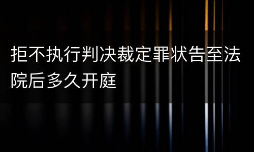 拒不执行判决裁定罪状告至法院后多久开庭