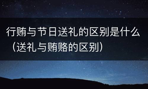 行贿与节日送礼的区别是什么（送礼与贿赂的区别）