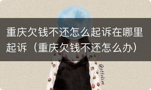 重庆欠钱不还怎么起诉在哪里起诉（重庆欠钱不还怎么办）