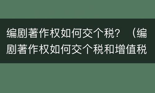 编剧著作权如何交个税？（编剧著作权如何交个税和增值税）