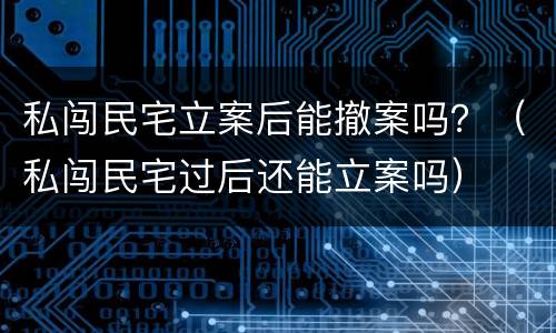 私闯民宅立案后能撤案吗？（私闯民宅过后还能立案吗）