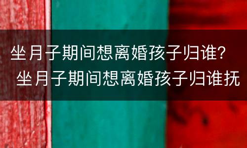 坐月子期间想离婚孩子归谁？ 坐月子期间想离婚孩子归谁抚养