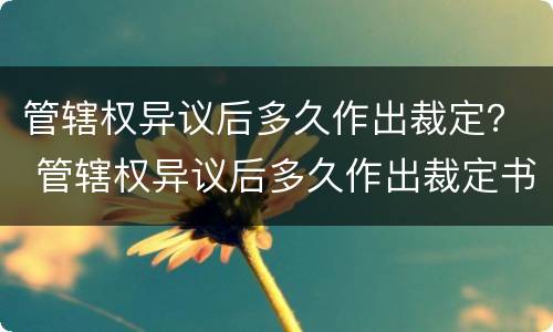 管辖权异议后多久作出裁定？ 管辖权异议后多久作出裁定书
