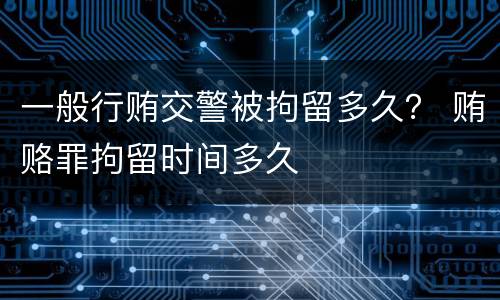 一般行贿交警被拘留多久？ 贿赂罪拘留时间多久
