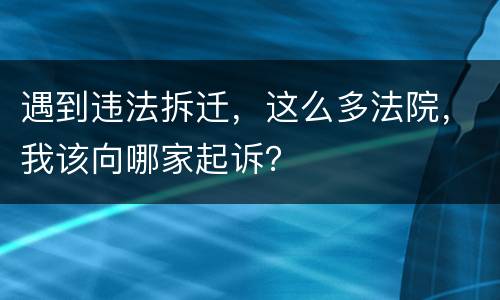 遇到违法拆迁，这么多法院，我该向哪家起诉？