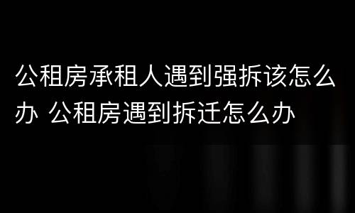 公租房承租人遇到强拆该怎么办 公租房遇到拆迁怎么办