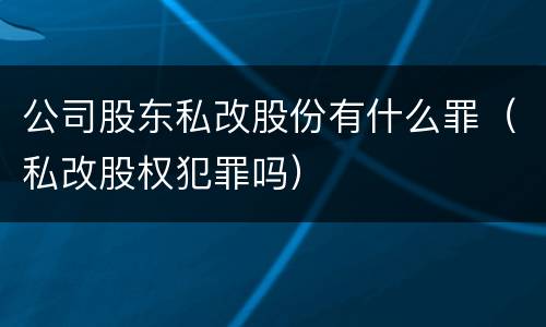 公司股东私改股份有什么罪（私改股权犯罪吗）