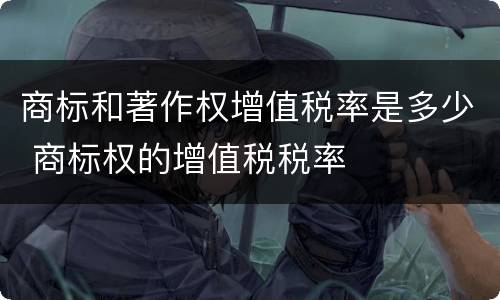 商标和著作权增值税率是多少 商标权的增值税税率