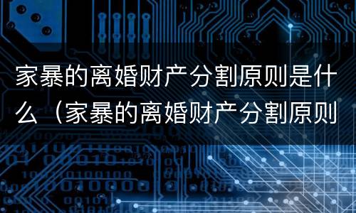 家暴的离婚财产分割原则是什么（家暴的离婚财产分割原则是什么法律）