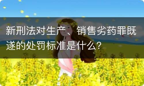 新刑法对生产、销售劣药罪既遂的处罚标准是什么？