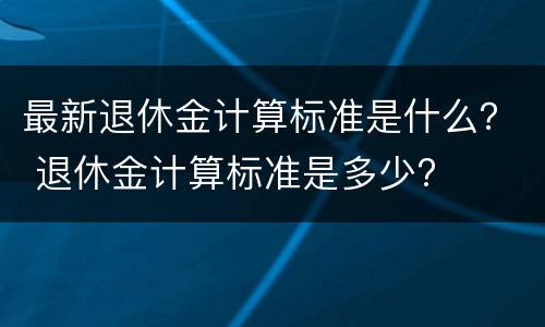 最新退休金计算标准是什么？ 退休金计算标准是多少?