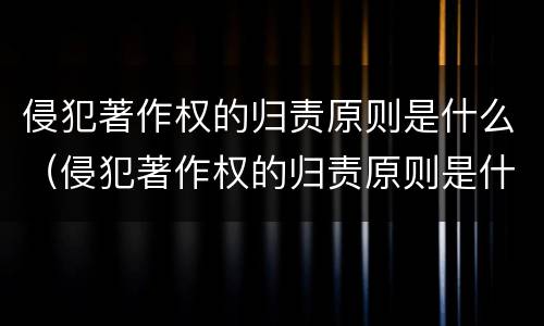 侵犯著作权的归责原则是什么（侵犯著作权的归责原则是什么法律）