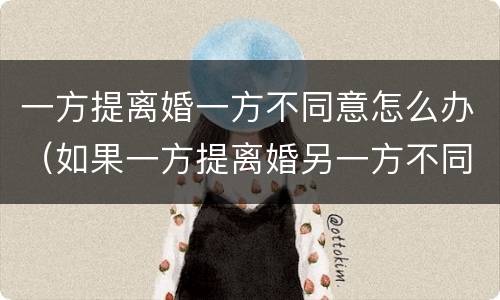 一方提离婚一方不同意怎么办（如果一方提离婚另一方不同意怎么办）