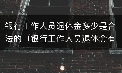 银行工作人员退休金多少是合法的（银行工作人员退休金有多少）