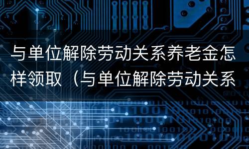 与单位解除劳动关系养老金怎样领取（与单位解除劳动关系养老金怎样领取）