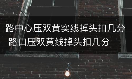 路中心压双黄实线掉头扣几分 路口压双黄线掉头扣几分