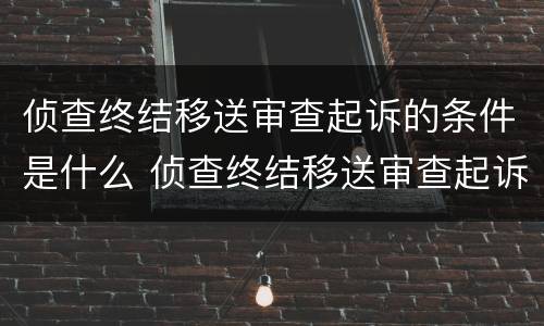 侦查终结移送审查起诉的条件是什么 侦查终结移送审查起诉的条件是什么意思
