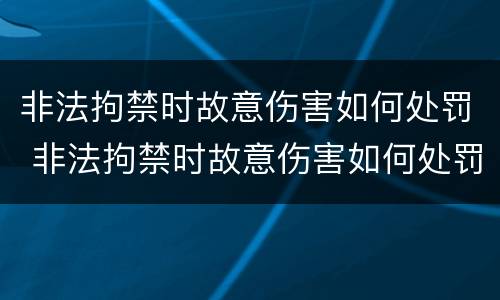 非法拘禁时故意伤害如何处罚 非法拘禁时故意伤害如何处罚的