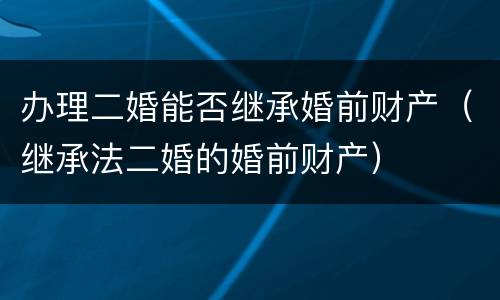 办理二婚能否继承婚前财产（继承法二婚的婚前财产）