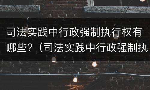司法实践中行政强制执行权有哪些?（司法实践中行政强制执行权有哪些类型）