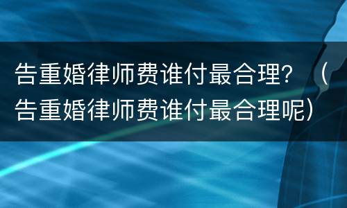 告重婚律师费谁付最合理？（告重婚律师费谁付最合理呢）