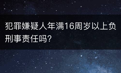 犯罪嫌疑人年满16周岁以上负刑事责任吗?