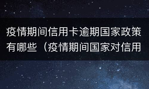 疫情期间信用卡逾期国家政策有哪些（疫情期间国家对信用卡逾期的政策）