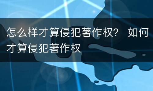 怎么样才算侵犯著作权？ 如何才算侵犯著作权
