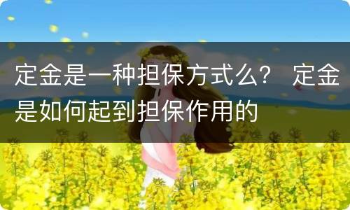 定金是一种担保方式么？ 定金是如何起到担保作用的