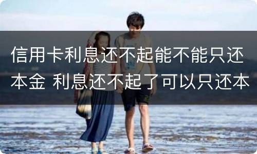 信用卡利息还不起能不能只还本金 利息还不起了可以只还本金吗