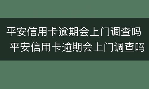 平安信用卡逾期会上门调查吗 平安信用卡逾期会上门调查吗?每天都会还点