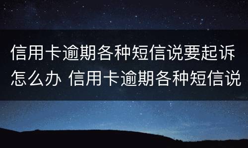 信用卡逾期各种短信说要起诉怎么办 信用卡逾期各种短信说要起诉怎么办呀