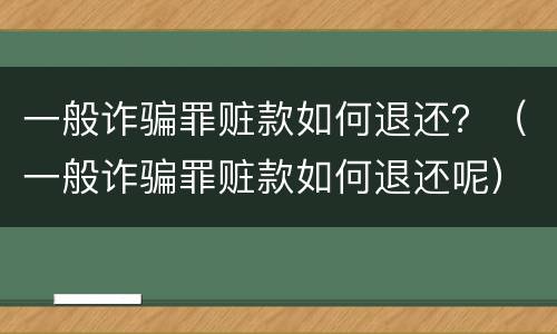 一般诈骗罪赃款如何退还？（一般诈骗罪赃款如何退还呢）