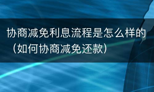 协商减免利息流程是怎么样的（如何协商减免还款）