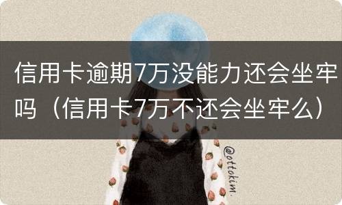 信用卡逾期7万没能力还会坐牢吗（信用卡7万不还会坐牢么）