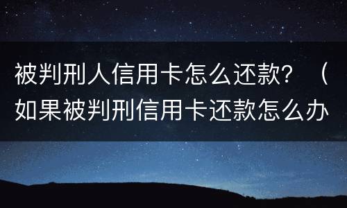 被判刑人信用卡怎么还款？（如果被判刑信用卡还款怎么办）