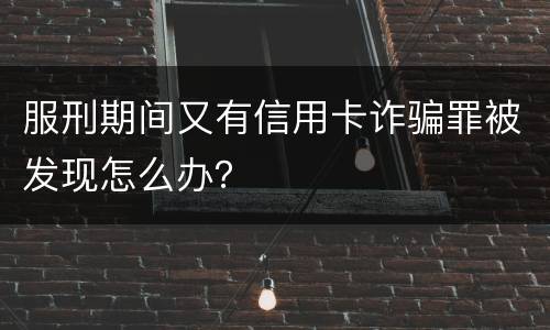服刑期间又有信用卡诈骗罪被发现怎么办？