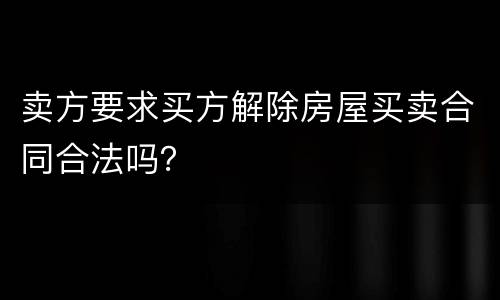 卖方要求买方解除房屋买卖合同合法吗？