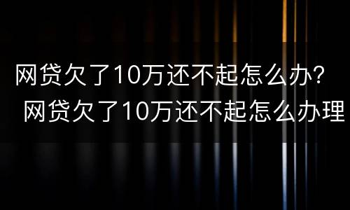 网贷欠了10万还不起怎么办？ 网贷欠了10万还不起怎么办理